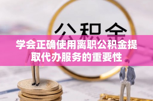 望江学会正确使用离职公积金提取代办服务的重要性