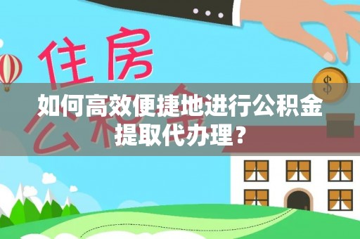 望江如何高效便捷地进行公积金提取代办理？