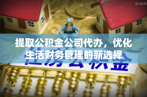 望江提取公积金公司代办，优化生活财务管理的新选择
