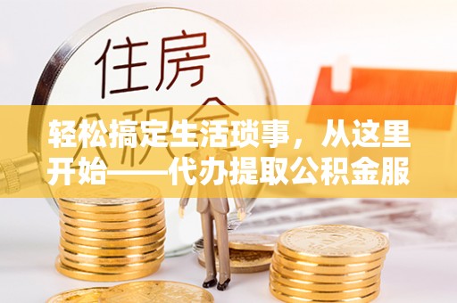 望江轻松搞定生活琐事，从这里开始——代办提取公积金服务详解