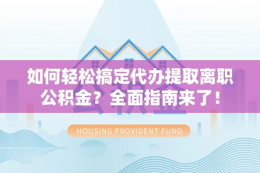 望江如何轻松搞定代办提取离职公积金？全面指南来了！