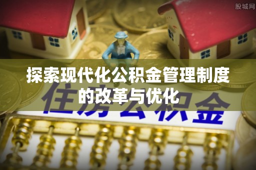 望江探索现代化公积金管理制度的改革与优化