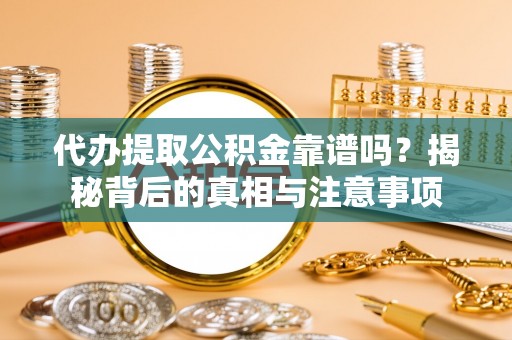 望江代办提取公积金靠谱吗？揭秘背后的真相与注意事项