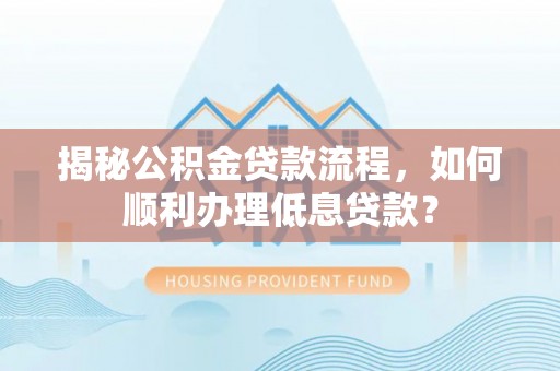 望江揭秘公积金贷款流程，如何顺利办理低息贷款？