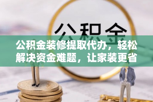 望江公积金装修提取代办，轻松解决资金难题，让家装更省心