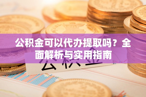 望江公积金可以代办提取吗？全面解析与实用指南