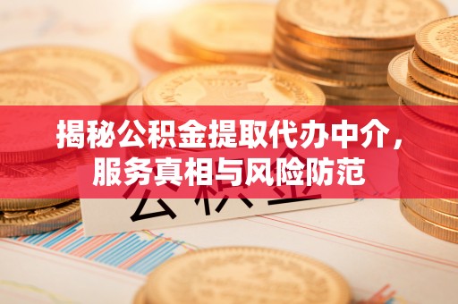 望江揭秘公积金提取代办中介，服务真相与风险防范