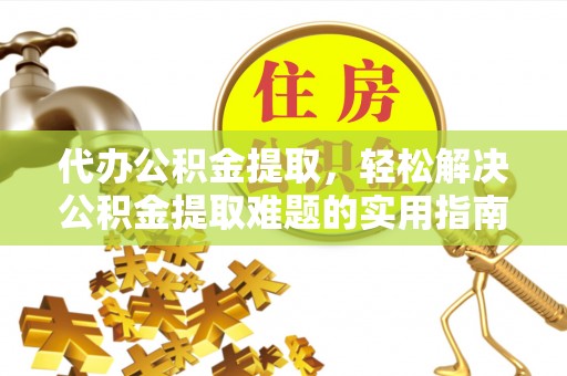 望江代办公积金提取，轻松解决公积金提取难题的实用指南