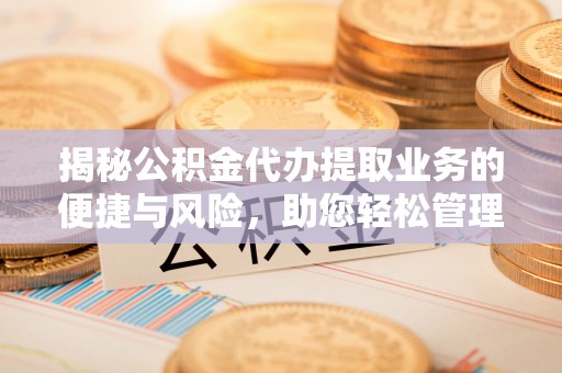 望江揭秘公积金代办提取业务的便捷与风险，助您轻松管理财务