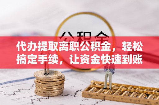 望江代办提取离职公积金，轻松搞定手续，让资金快速到账！