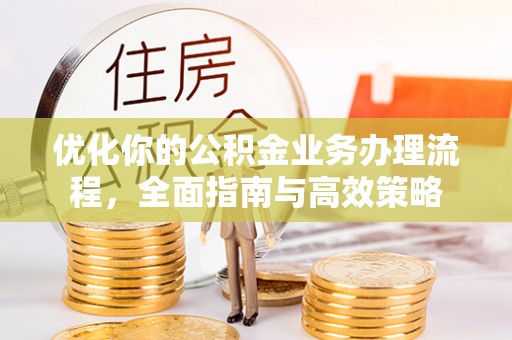 望江优化你的公积金业务办理流程，全面指南与高效策略