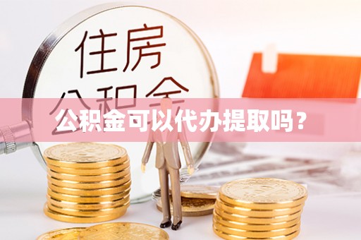 望江公积金可以代办提取吗？