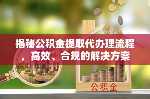 望江揭秘公积金提取代办理流程，高效、合规的解决方案