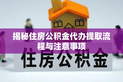 望江揭秘住房公积金代办提取流程与注意事项