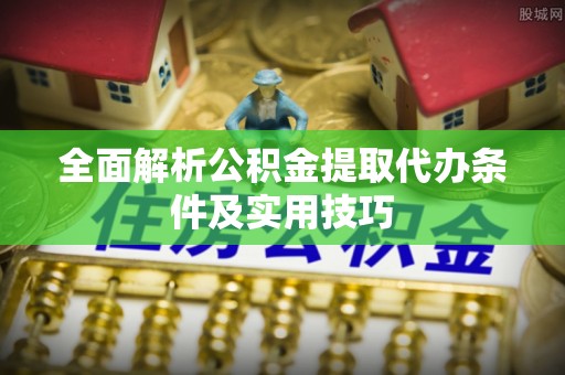 望江全面解析公积金提取代办条件及实用技巧
