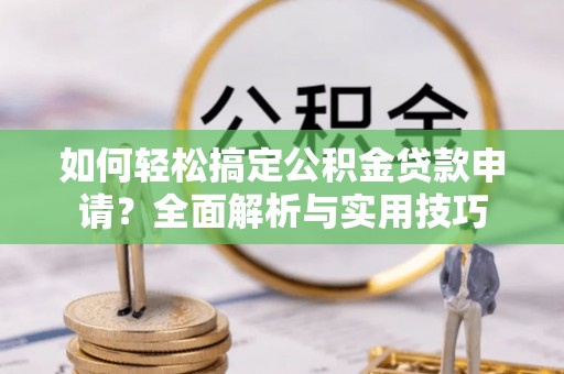 望江如何轻松搞定公积金贷款申请？全面解析与实用技巧