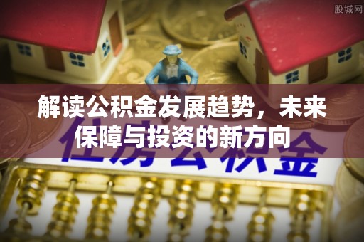 望江解读公积金发展趋势，未来保障与投资的新方向