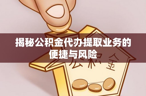 望江揭秘公积金代办提取业务的便捷与风险