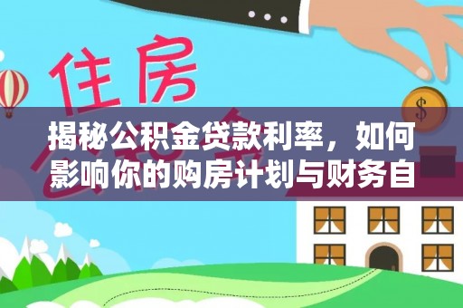 望江揭秘公积金贷款利率，如何影响你的购房计划与财务自由