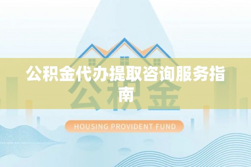 望江公积金代办提取咨询服务指南