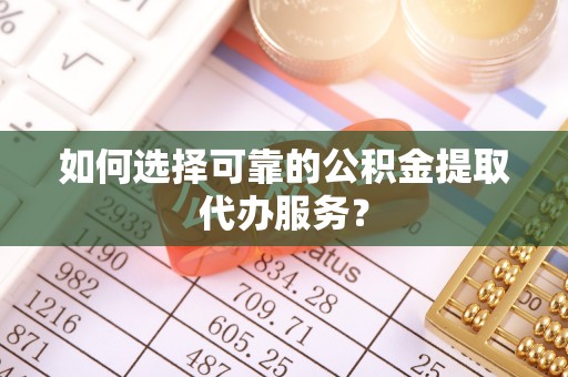 望江如何选择可靠的公积金提取代办服务？