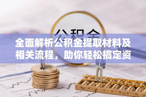 望江全面解析公积金提取材料及相关流程，助你轻松搞定资金提取