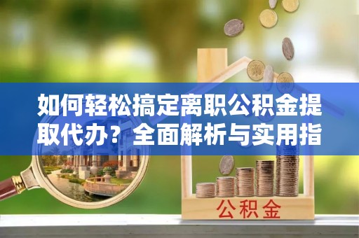 望江如何轻松搞定离职公积金提取代办？全面解析与实用指南