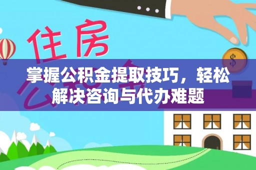 望江掌握公积金提取技巧，轻松解决咨询与代办难题