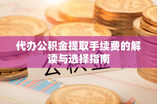 望江代办公积金提取手续费的解读与选择指南