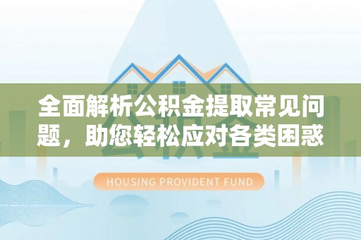 望江全面解析公积金提取常见问题，助您轻松应对各类困惑