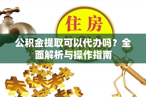 望江公积金提取可以代办吗？全面解析与操作指南