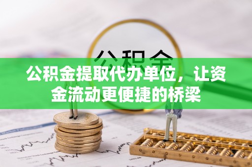 望江公积金提取代办单位，让资金流动更便捷的桥梁